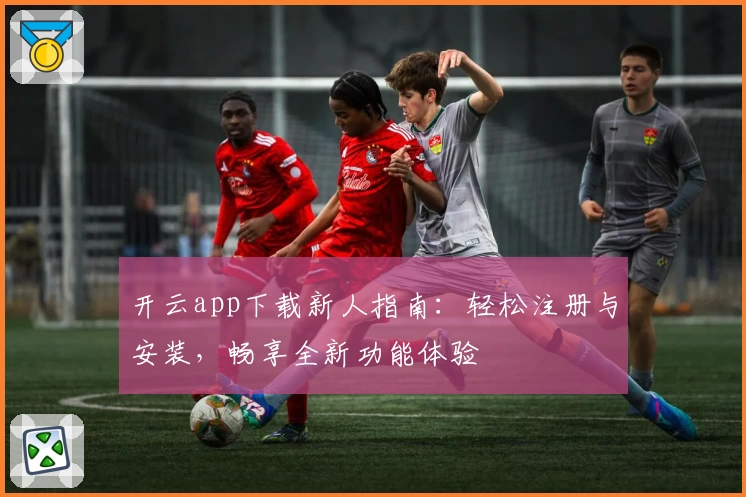 开云app下载新人指南：轻松注册与安装，畅享全新功能体验