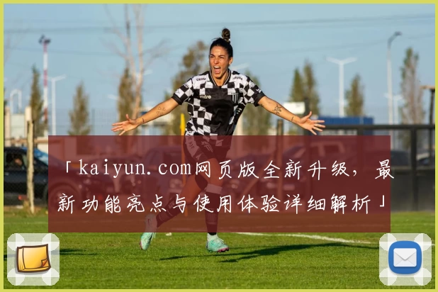 「kaiyun.com网页版全新升级，最新功能亮点与使用体验详细解析」