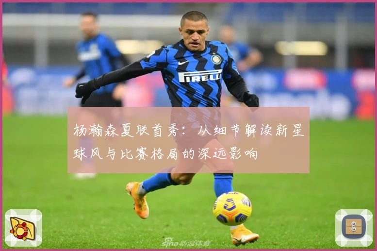 杨瀚森夏联首秀：从细节解读新星球风与比赛格局的深远影响