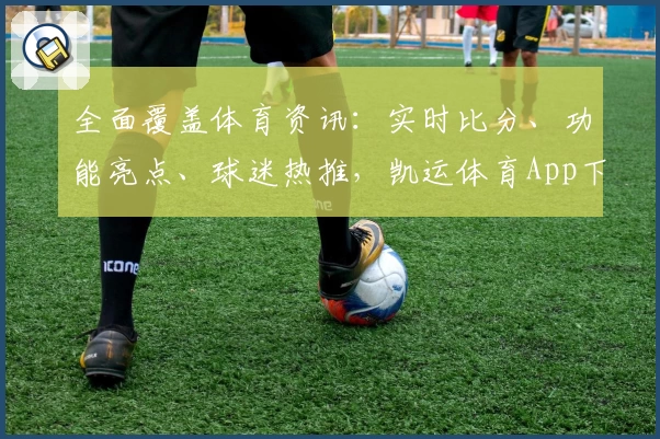 全面覆盖体育资讯:实时比分、功能亮点、球迷热推,凯运体育App下载首选