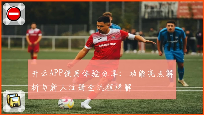 开云APP使用体验分享：功能亮点解析与新人注册全流程详解