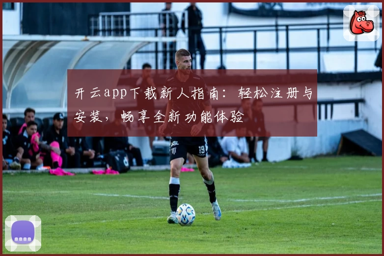 开云app下载新人指南:轻松注册与安装,畅享全新功能体验