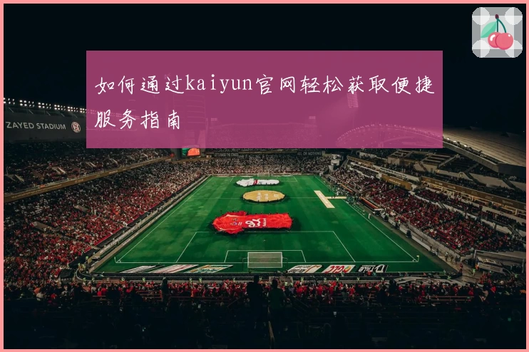 如何通过kaiyun官网轻松获取便捷服务指南