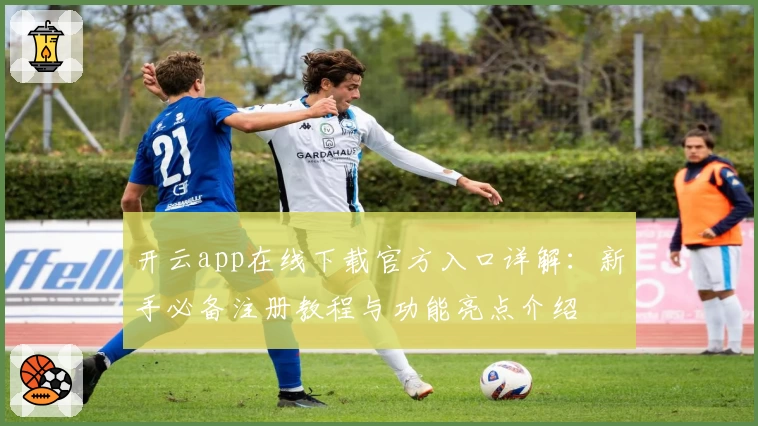 开云app在线下载官方入口详解：新手必备注册教程与功能亮点介绍