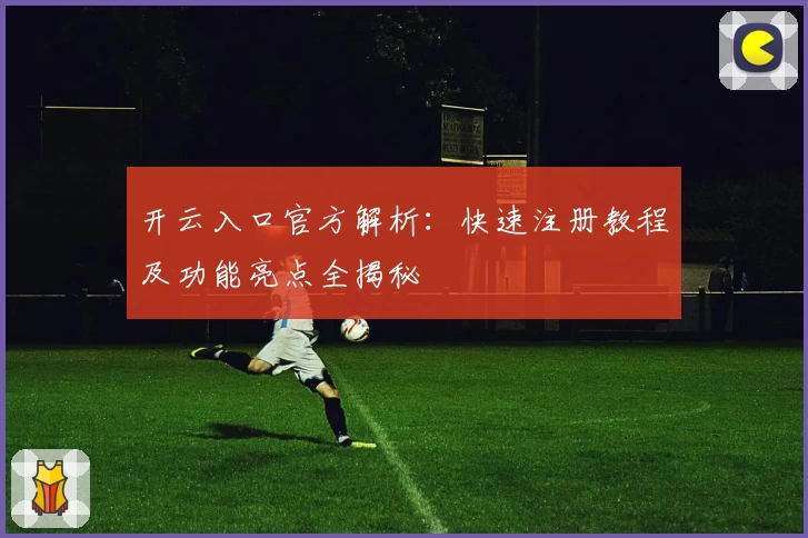 开云入口官方解析:快速注册教程及功能亮点全揭秘