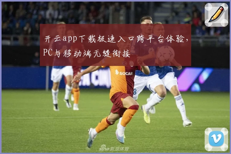 开云app下载极速入口跨平台体验,PC与移动端无缝衔接