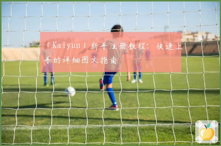 「Kaiyun」新手注册教程:快速上手的详细图文指南
