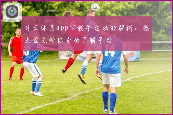 开云体育app下载平台功能解析,亮点盘点带你全面了解平台