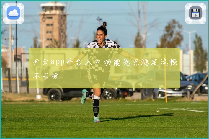 开云app平台入口功能亮点稳定流畅不卡顿