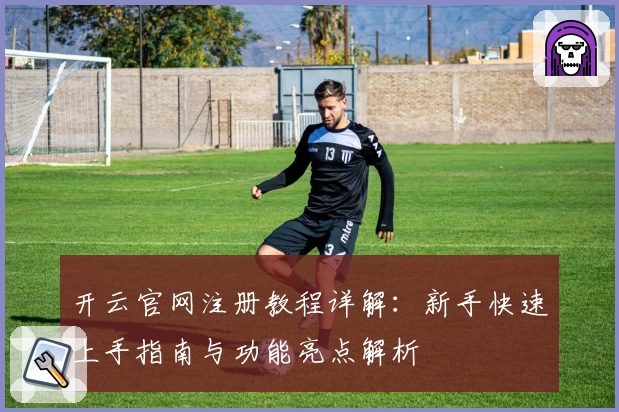 开云官网注册教程详解：新手快速上手指南与功能亮点解析