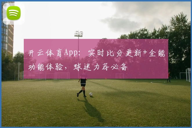 开云体育App：实时比分更新+全能功能体验，球迷力荐必备