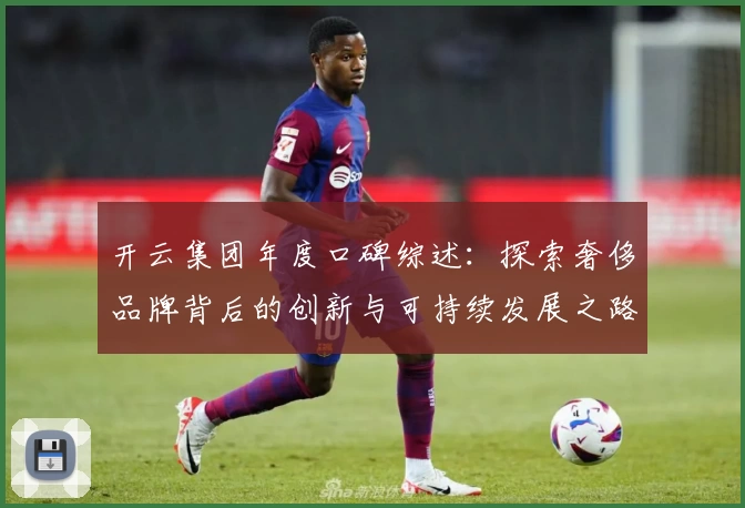 开云集团年度口碑综述：探索奢侈品牌背后的创新与可持续发展之路