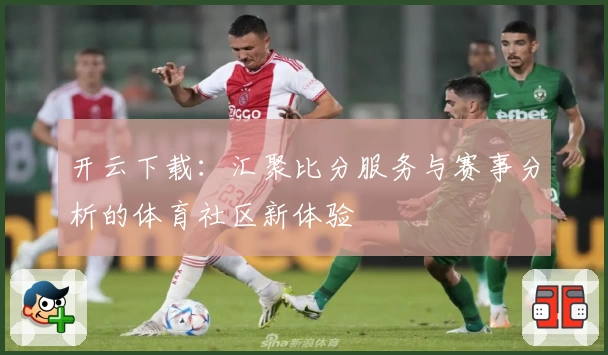 开云下载：汇聚比分服务与赛事分析的体育社区新体验