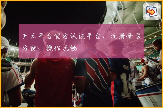 开云平台官方认证平台，注册登录方便，操作流畅