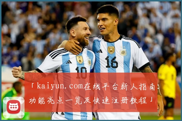 「kaiyun.com在线平台新人指南：功能亮点一览及快速注册教程」