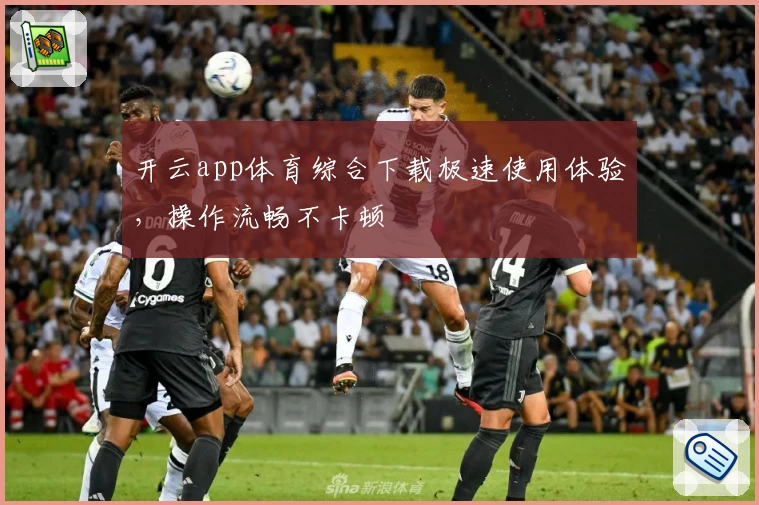 开云app体育综合下载极速使用体验，操作流畅不卡顿