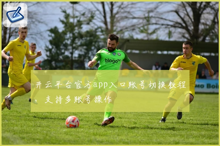 开云平台官方app入口账号切换教程，支持多账号操作