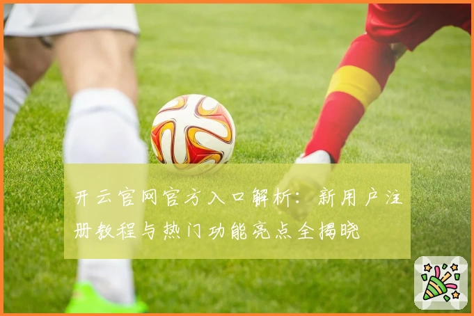 开云官网官方入口解析：新用户注册教程与热门功能亮点全揭晓