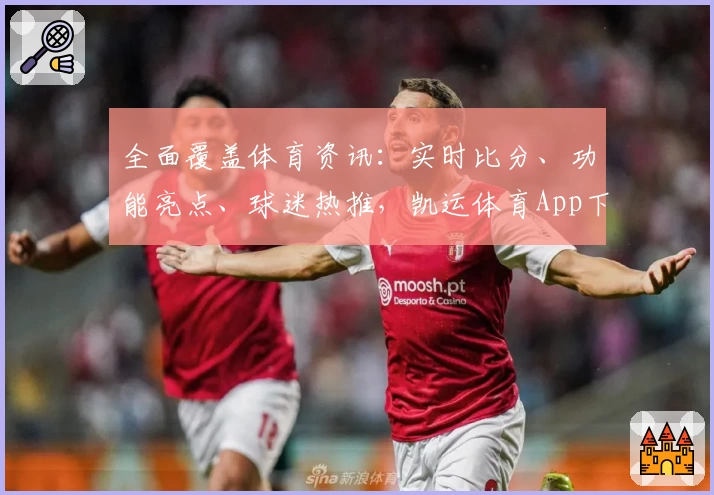 全面覆盖体育资讯:实时比分、功能亮点、球迷热推,凯运体育App下载首选