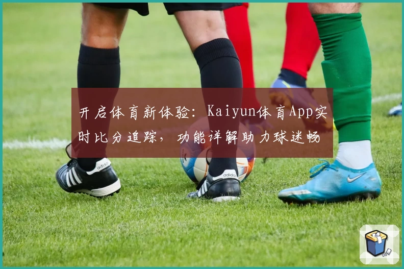 开启体育新体验:Kaiyun体育App实时比分追踪,功能详解助力球迷畅享赛事