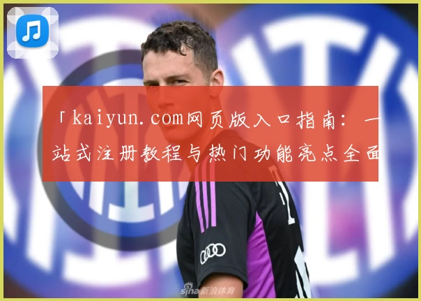 「kaiyun.com网页版入口指南：一站式注册教程与热门功能亮点全面解析」