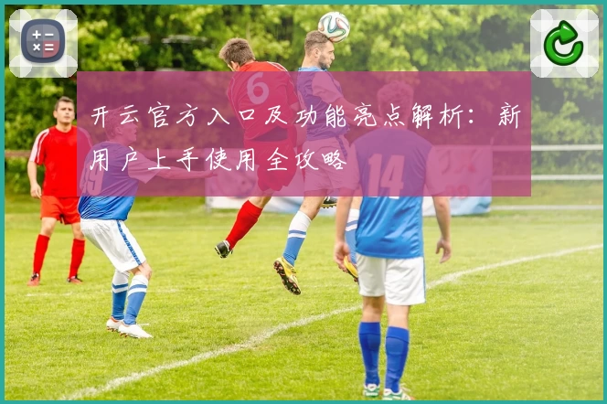 开云官方入口及功能亮点解析：新用户上手使用全攻略
