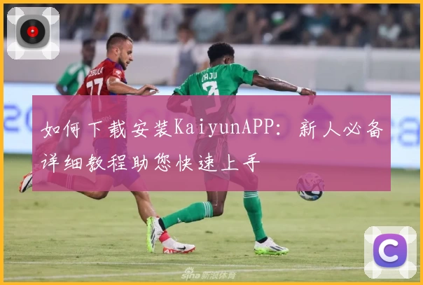 如何下载安装KaiyunAPP：新人必备详细教程助您快速上手