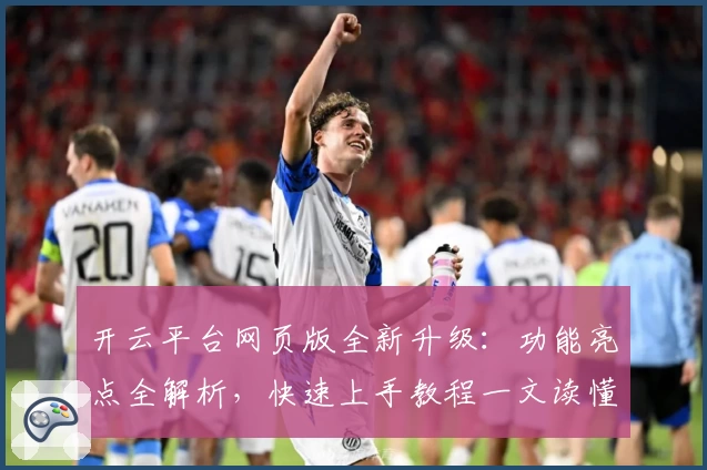 开云平台网页版全新升级：功能亮点全解析，快速上手教程一文读懂