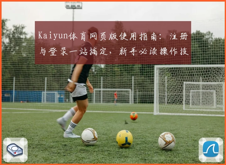 Kaiyun体育网页版使用指南：注册与登录一站搞定，新手必读操作技巧