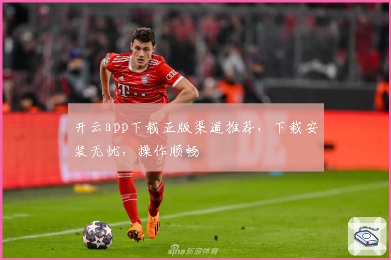 开云app下载正版渠道推荐，下载安装无忧，操作顺畅