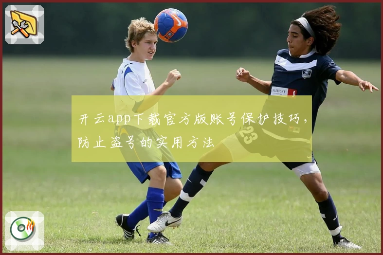 开云app下载官方版账号保护技巧，防止盗号的实用方法