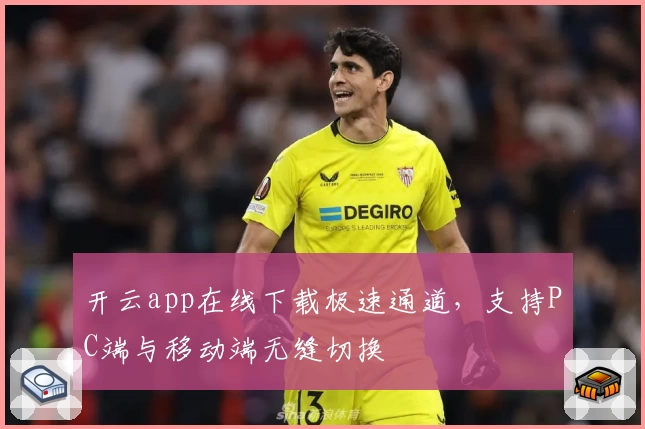 开云app在线下载极速通道,支持PC端与移动端无缝切换