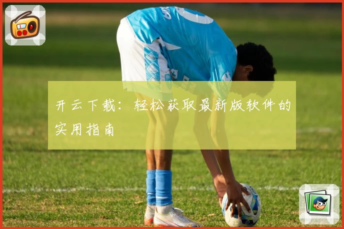 开云下载：轻松获取最新版软件的实用指南