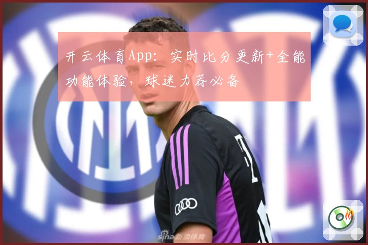 开云体育App：实时比分更新+全能功能体验，球迷力荐必备