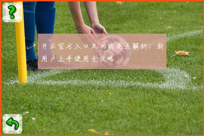 开云官方入口及功能亮点解析：新用户上手使用全攻略