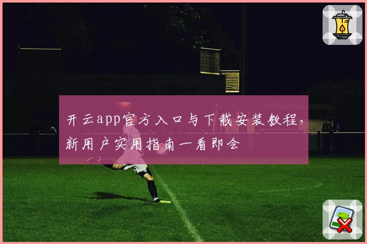 开云app官方入口与下载安装教程,新用户实用指南一看即会