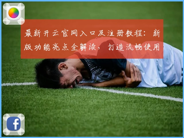 最新开云官网入口及注册教程：新版功能亮点全解读，打造流畅使用体验