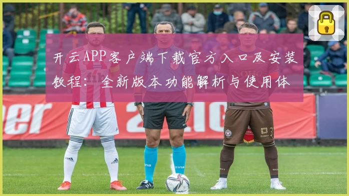 开云APP客户端下载官方入口及安装教程：全新版本功能解析与使用体验分享