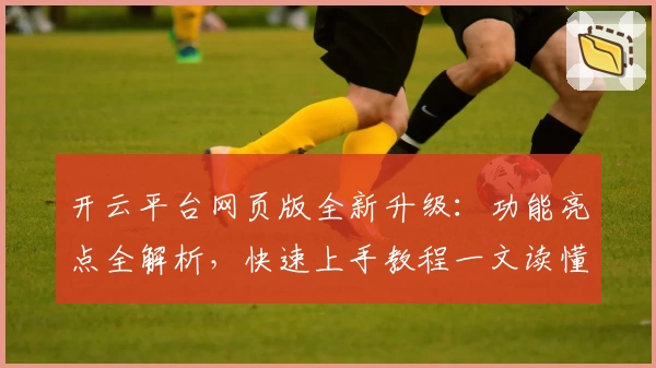 开云平台网页版全新升级:功能亮点全解析,快速上手教程一文读懂