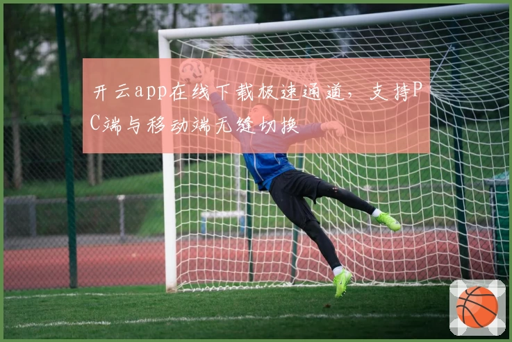 开云app在线下载极速通道，支持PC端与移动端无缝切换