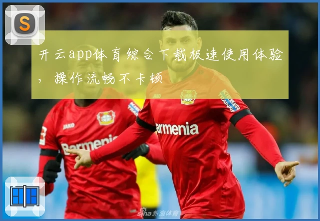 开云app体育综合下载极速使用体验，操作流畅不卡顿