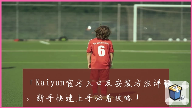 「Kaiyun官方入口及安装方法详解，新手快速上手必看攻略」