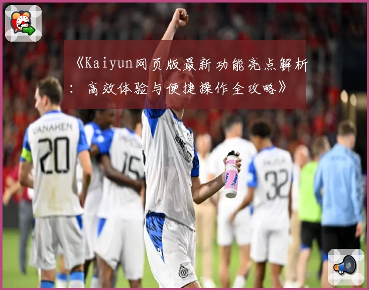 《Kaiyun网页版最新功能亮点解析：高效体验与便捷操作全攻略》