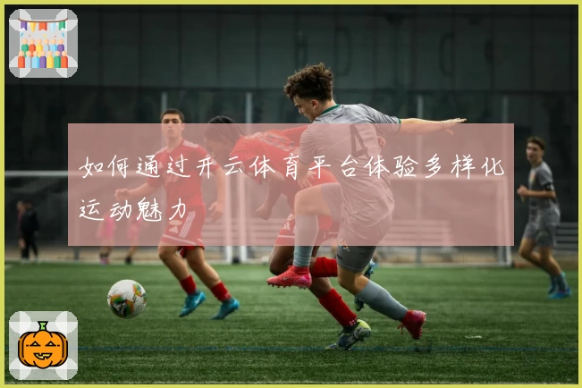 如何通过开云体育平台体验多样化运动魅力