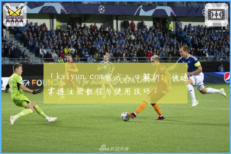 「kaiyun.com官方入口解析：快速掌握注册教程与使用技巧」