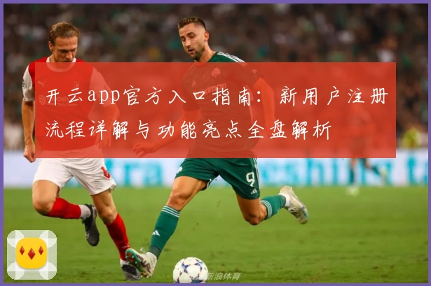 开云app官方入口指南：新用户注册流程详解与功能亮点全盘解析