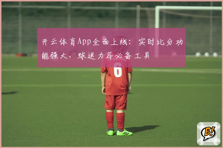 开云体育App全面上线:实时比分功能强大,球迷力荐必备工具