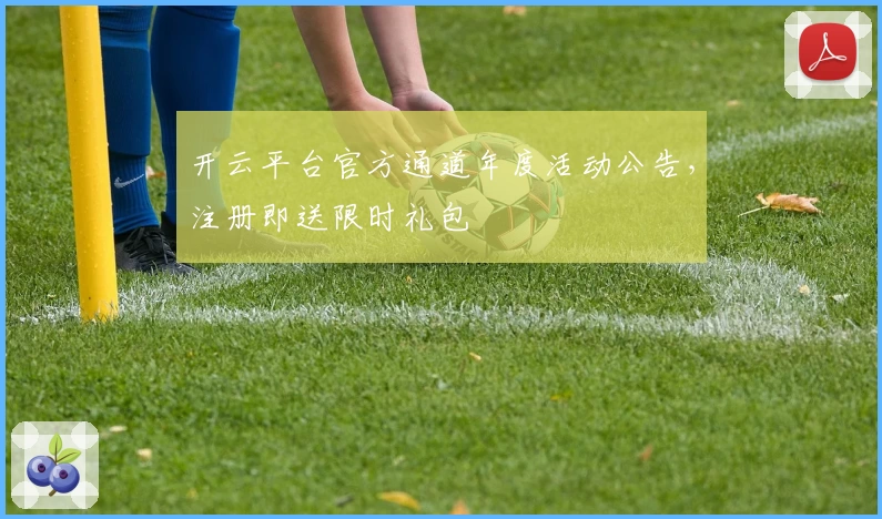 开云平台官方通道年度活动公告，注册即送限时礼包