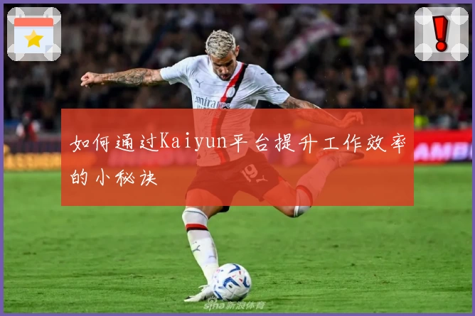 如何通过Kaiyun平台提升工作效率的小秘诀