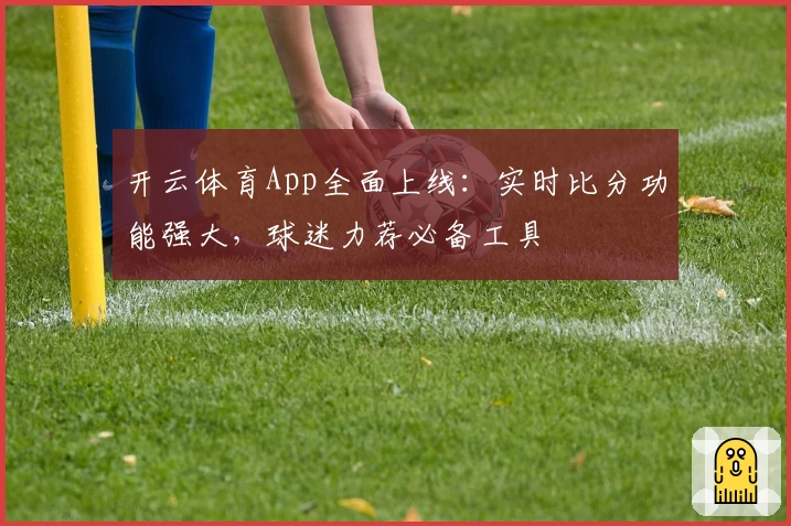 开云体育App全面上线:实时比分功能强大,球迷力荐必备工具